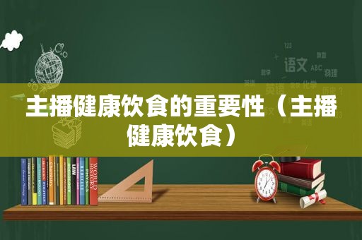 主播健康饮食的重要性（主播健康饮食）