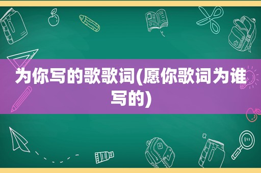 为你写的歌歌词(愿你歌词为谁写的)