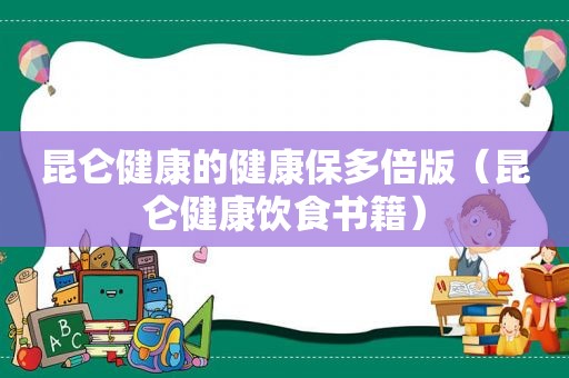 昆仑健康的健康保多倍版（昆仑健康饮食书籍）