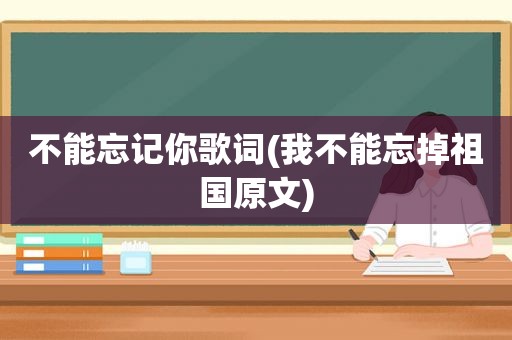 不能忘记你歌词(我不能忘掉祖国原文)