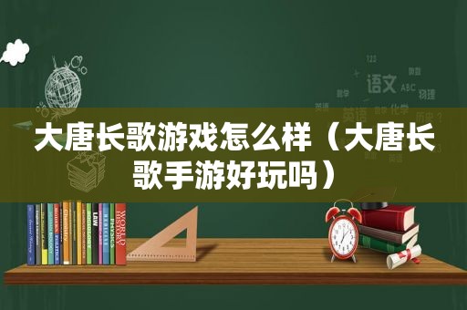 大唐长歌游戏怎么样（大唐长歌手游好玩吗）