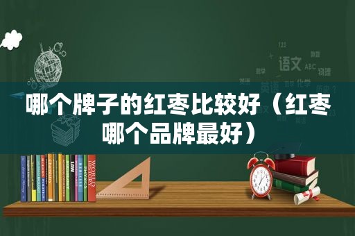 哪个牌子的红枣比较好（红枣哪个品牌最好）