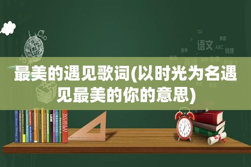 最美的遇见歌词(以时光为名遇见最美的你的意思)