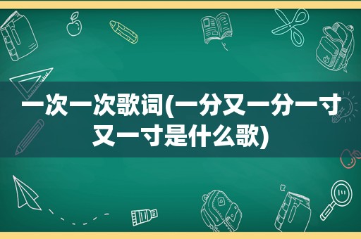 一次一次歌词(一分又一分一寸又一寸是什么歌)