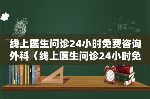 线上医生问诊24小时免费咨询外科（线上医生问诊24小时免费咨询）