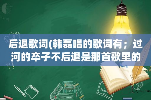 后退歌词(韩磊唱的歌词有；过河的卒子不后退是那首歌里的啊！谢谢)