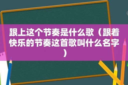 跟上这个节奏是什么歌（跟着快乐的节奏这首歌叫什么名字）