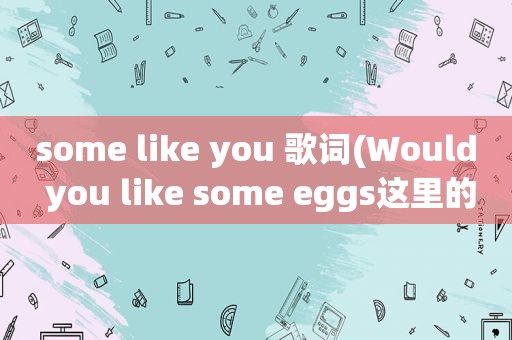 some like you 歌词(Would you like some eggs这里的some为什么不用any)