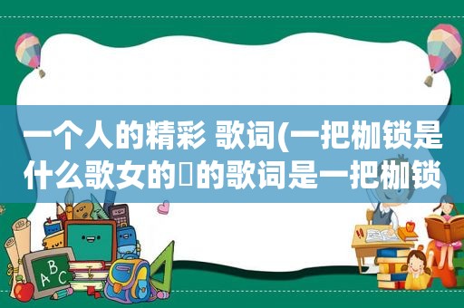 一个人的精彩 歌词(一把枷锁是什么歌女的晿的歌词是一把枷锁，是一个女的唱的他的歌名叫什么)