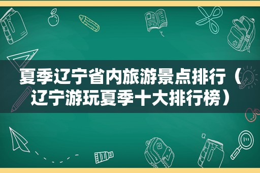 夏季辽宁省内旅游景点排行（辽宁游玩夏季十大排行榜）