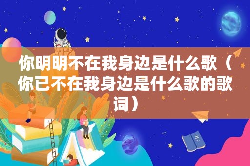 你明明不在我身边是什么歌（你已不在我身边是什么歌的歌词）