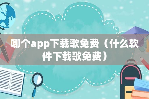 哪个app下载歌免费（什么软件下载歌免费）