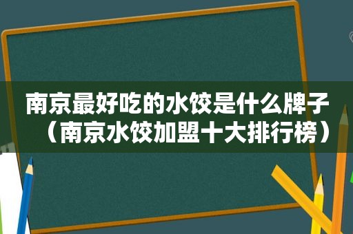 南京最好吃的水饺是什么牌子（南京水饺加盟十大排行榜）