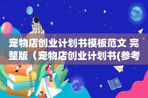 宠物店创业计划书模板范文 完整版（宠物店创业计划书(参考)）