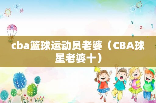 cba篮球运动员老婆（CBA球星老婆十）