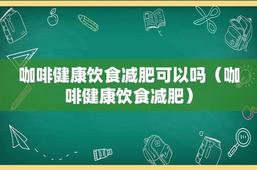 咖啡健康饮食减肥可以吗（咖啡健康饮食减肥）