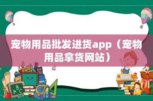 宠物用品批发进货app（宠物用品拿货网站）