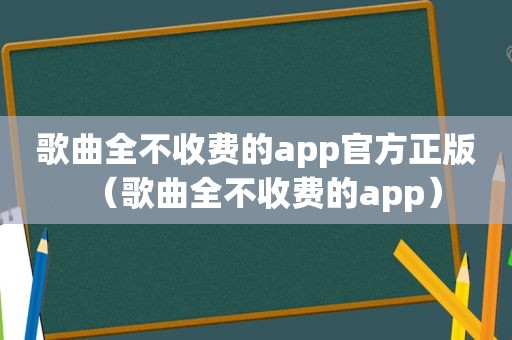 歌曲全不收费的app官方正版（歌曲全不收费的app）