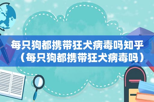 每只狗都携带狂犬病毒吗知乎（每只狗都携带狂犬病毒吗）