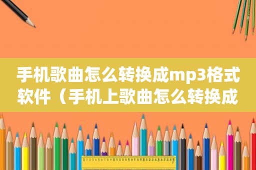 手机歌曲怎么转换成mp3格式软件（手机上歌曲怎么转换成mp3格式）