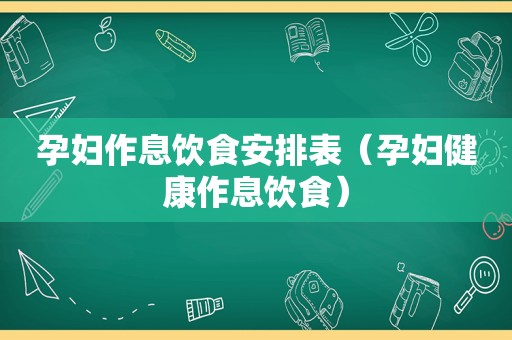 孕妇作息饮食安排表（孕妇健康作息饮食）