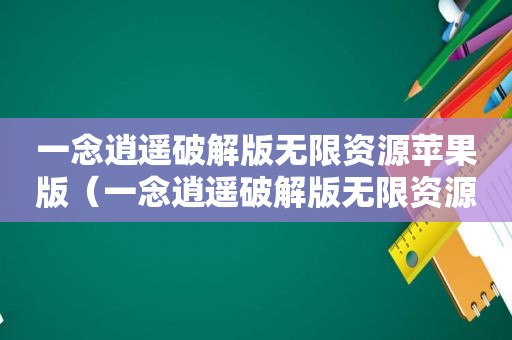 一念逍遥绿色版无限资源苹果版（一念逍遥绿色版无限资源2023）