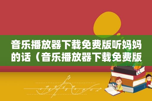 音乐播放器下载免费版听妈妈的话（音乐播放器下载免费版）