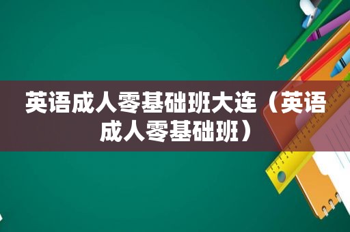 英语成人零基础班大连（英语成人零基础班）