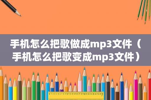 手机怎么把歌做成mp3文件（手机怎么把歌变成mp3文件）