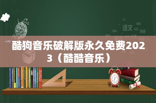 酷狗音乐绿色版永久免费2023（酷酷音乐）