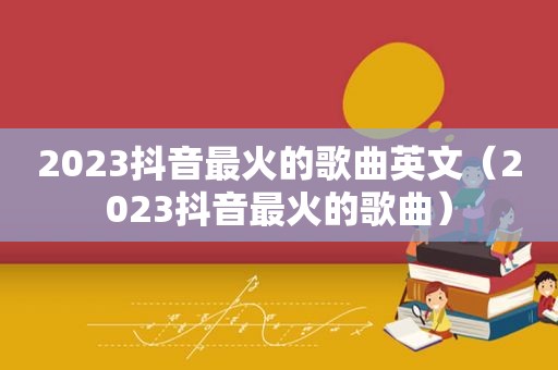 2023抖音最火的歌曲英文（2023抖音最火的歌曲）