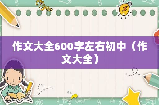 作文大全600字左右初中（作文大全）