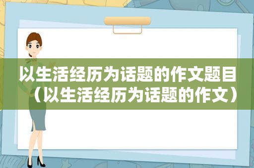 以生活经历为话题的作文题目（以生活经历为话题的作文）