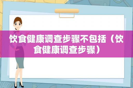 饮食健康调查步骤不包括（饮食健康调查步骤）