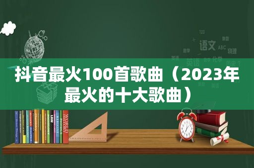 抖音最火100首歌曲（2023年最火的十大歌曲）