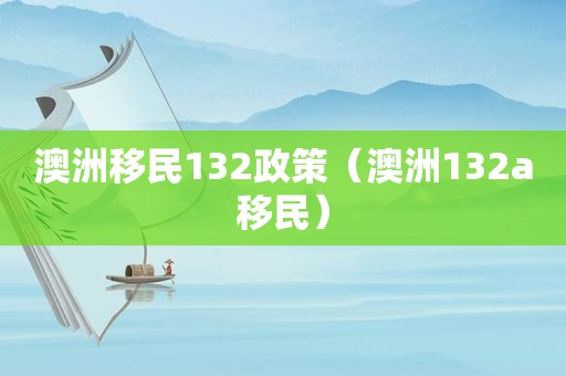 澳洲移民132政策（澳洲132a移民）