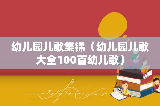 幼儿园儿歌集锦（幼儿园儿歌大全100首幼儿歌）