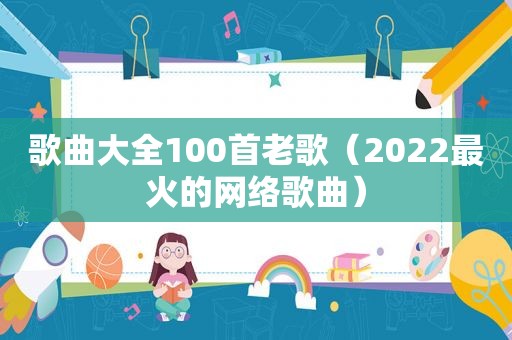 歌曲大全100首老歌（2022最火的网络歌曲）