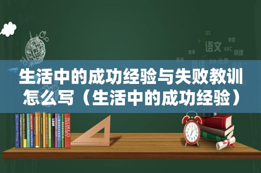 生活中的成功经验与失败教训怎么写（生活中的成功经验）