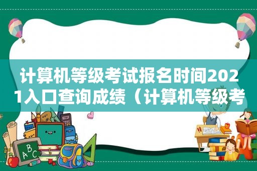 计算机等级考试报名时间2021入口查询成绩（计算机等级考试报名时间2021入口查询官网）