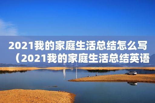 2021我的家庭生活总结怎么写（2021我的家庭生活总结英语）