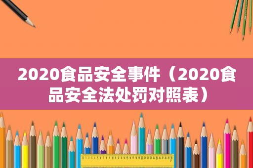 2020食品安全事件（2020食品安全法处罚对照表）