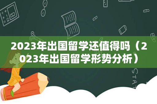 2023年出国留学还值得吗（2023年出国留学形势分析）