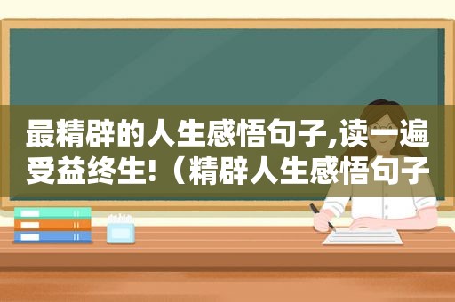 最精辟的人生感悟句子,读一遍受益终生!（精辟人生感悟句子短句）