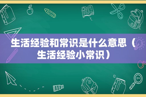 生活经验和常识是什么意思（生活经验小常识）