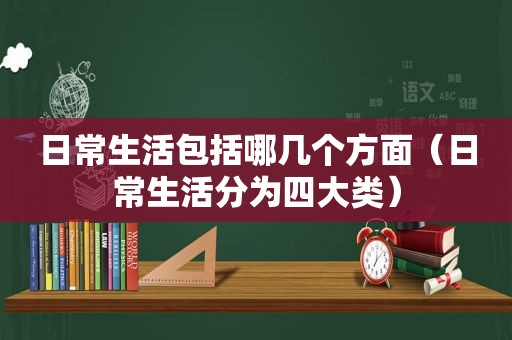 日常生活包括哪几个方面（日常生活分为四大类）