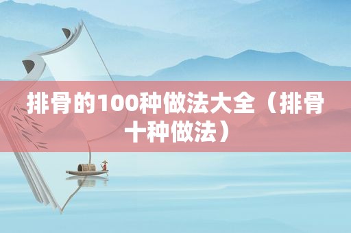 排骨的100种做法大全（排骨十种做法）