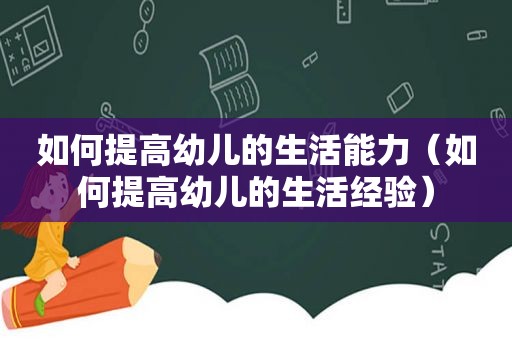 如何提高幼儿的生活能力（如何提高幼儿的生活经验）