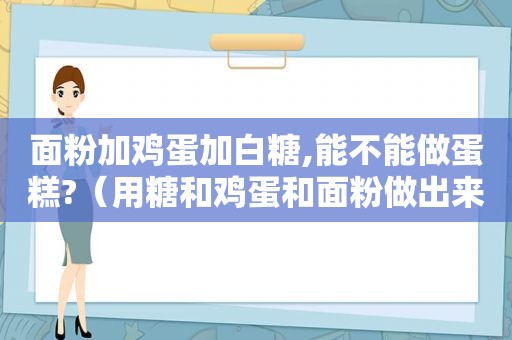 面粉加鸡蛋加白糖,能不能做蛋糕?（用糖和鸡蛋和面粉做出来的小蛋糕）