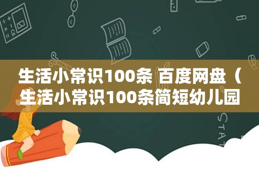 生活小常识100条 百度网盘（生活小常识100条简短幼儿园）